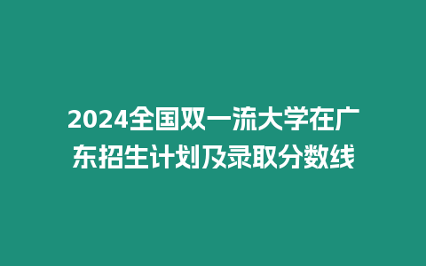 2024全國雙一流大學在廣東招生計劃及錄取分數線