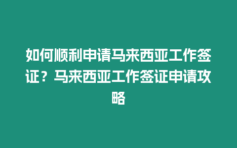 如何順利申請馬來西亞工作簽證？馬來西亞工作簽證申請攻略