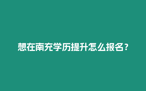 想在南充學歷提升怎么報名？