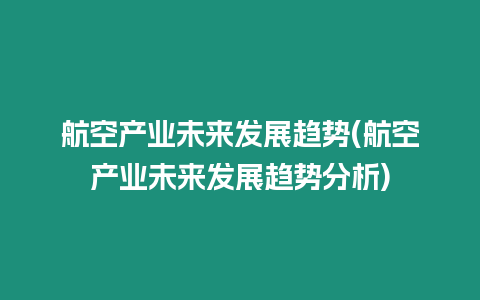 航空產業未來發展趨勢(航空產業未來發展趨勢分析)