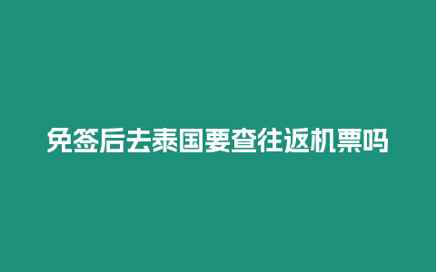 免簽后去泰國要查往返機(jī)票嗎