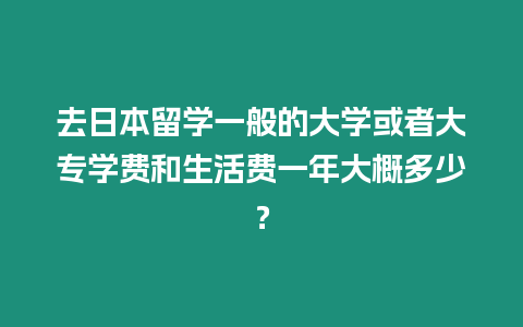 去日本留學一般的大學或者大專學費和生活費一年大概多少？