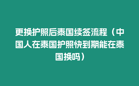 更換護(hù)照后泰國(guó)續(xù)簽流程（中國(guó)人在泰國(guó)護(hù)照快到期能在泰國(guó)換嗎）