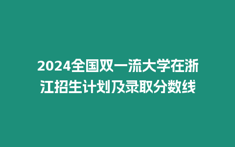 2024全國雙一流大學在浙江招生計劃及錄取分數線
