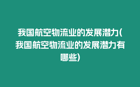 我國航空物流業(yè)的發(fā)展?jié)摿?我國航空物流業(yè)的發(fā)展?jié)摿τ心男?