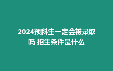 2024預科生一定會被錄取嗎 招生條件是什么