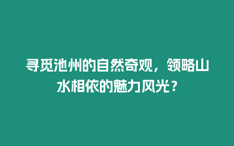 尋覓池州的自然奇觀，領略山水相依的魅力風光？