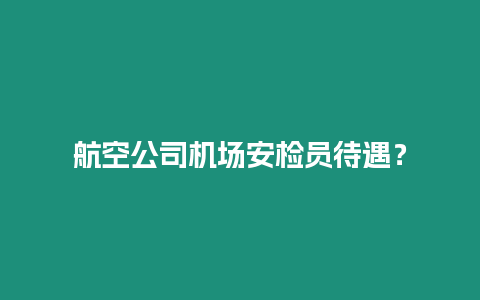 航空公司機場安檢員待遇？
