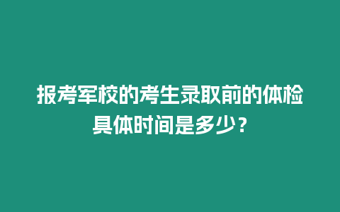 報(bào)考軍校的考生錄取前的體檢具體時(shí)間是多少？