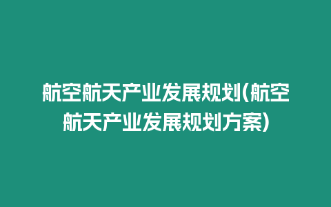 航空航天產業(yè)發(fā)展規(guī)劃(航空航天產業(yè)發(fā)展規(guī)劃方案)