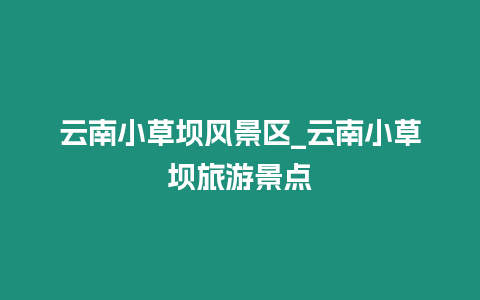 云南小草壩風景區_云南小草壩旅游景點