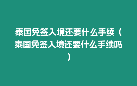 泰國免簽入境還要什么手續(xù)（泰國免簽入境還要什么手續(xù)嗎）