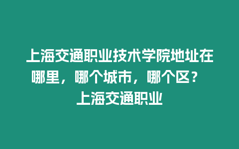 上海交通職業(yè)技術(shù)學(xué)院地址在哪里，哪個(gè)城市，哪個(gè)區(qū)？ 上海交通職業(yè)