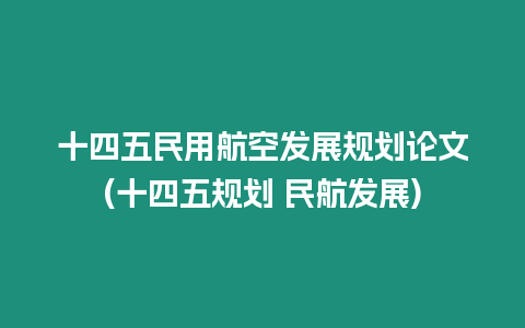 十四五民用航空發(fā)展規(guī)劃論文(十四五規(guī)劃 民航發(fā)展)