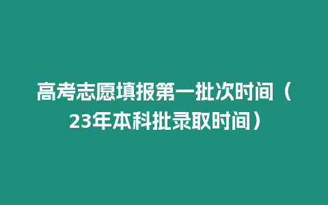 高考志愿填報(bào)第一批次時(shí)間（23年本科批錄取時(shí)間）