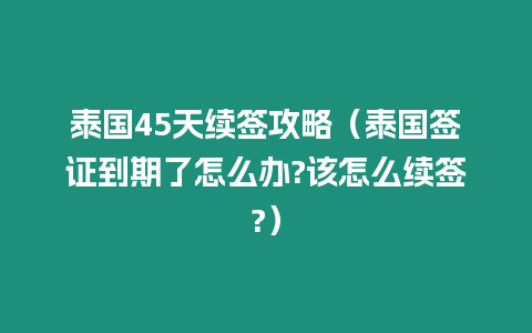 泰國45天續(xù)簽攻略（泰國簽證到期了怎么辦?該怎么續(xù)簽?）
