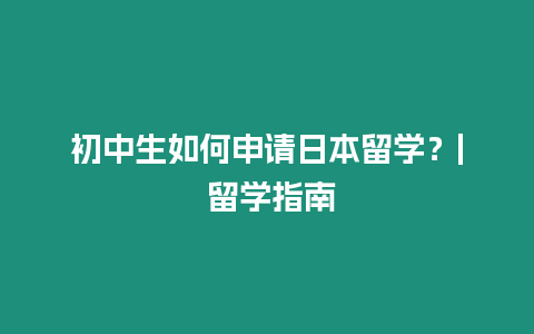 初中生如何申請(qǐng)日本留學(xué)？| 留學(xué)指南