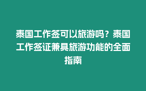 泰國工作簽可以旅游嗎？泰國工作簽證兼具旅游功能的全面指南
