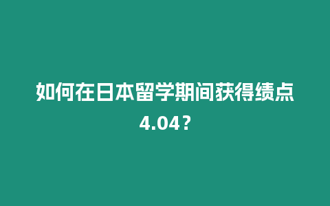 如何在日本留學(xué)期間獲得績點4.04？