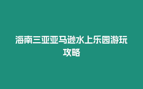 海南三亞亞馬遜水上樂園游玩攻略