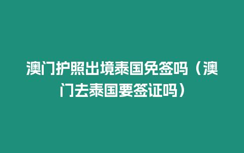 澳門護照出境泰國免簽嗎（澳門去泰國要簽證嗎）