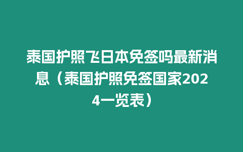 泰國護照飛日本免簽嗎最新消息（泰國護照免簽國家2024一覽表）