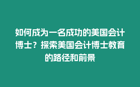 如何成為一名成功的美國會計博士？探索美國會計博士教育的路徑和前景