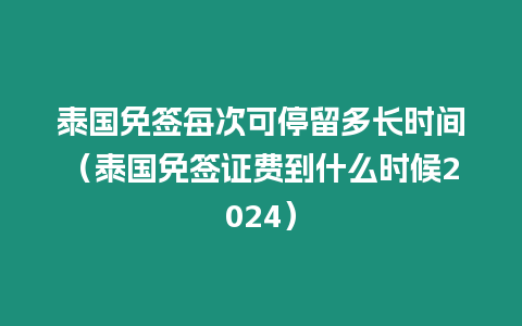 泰國免簽每次可停留多長時間（泰國免簽證費到什么時候2024）