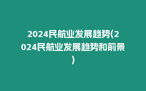 2024民航業(yè)發(fā)展趨勢(2024民航業(yè)發(fā)展趨勢和前景)