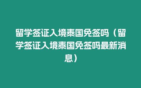 留學(xué)簽證入境泰國免簽嗎（留學(xué)簽證入境泰國免簽嗎最新消息）