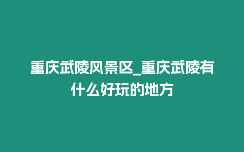 重慶武陵風(fēng)景區(qū)_重慶武陵有什么好玩的地方