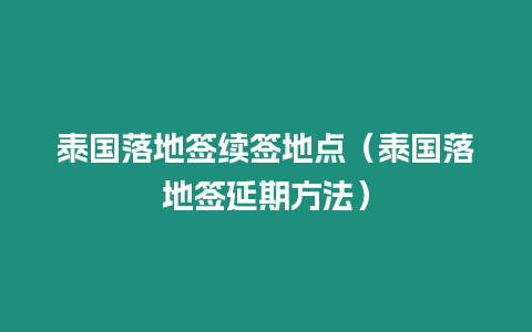 泰國落地簽續(xù)簽地點(diǎn)（泰國落地簽延期方法）