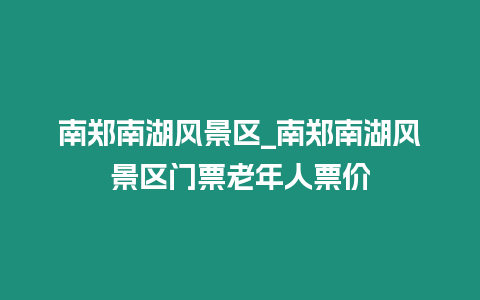 南鄭南湖風景區(qū)_南鄭南湖風景區(qū)門票老年人票價