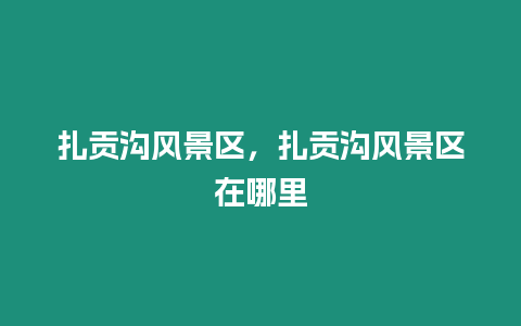 扎貢溝風(fēng)景區(qū)，扎貢溝風(fēng)景區(qū)在哪里