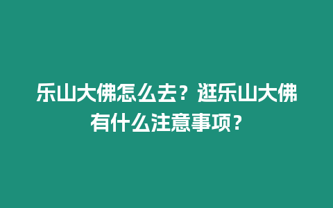 樂山大佛怎么去？逛樂山大佛有什么注意事項？