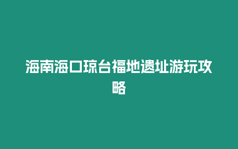 海南海口瓊臺福地遺址游玩攻略