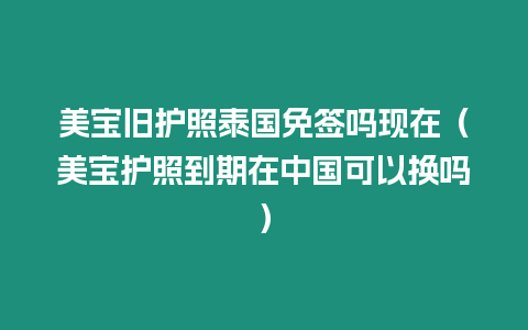 美寶舊護照泰國免簽嗎現在（美寶護照到期在中國可以換嗎）
