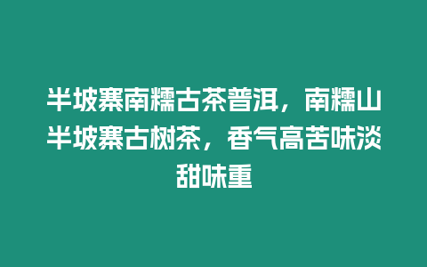 半坡寨南糯古茶普洱，南糯山半坡寨古樹茶，香氣高苦味淡甜味重
