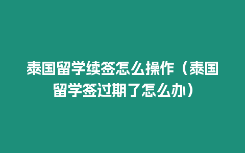 泰國留學續簽怎么操作（泰國留學簽過期了怎么辦）