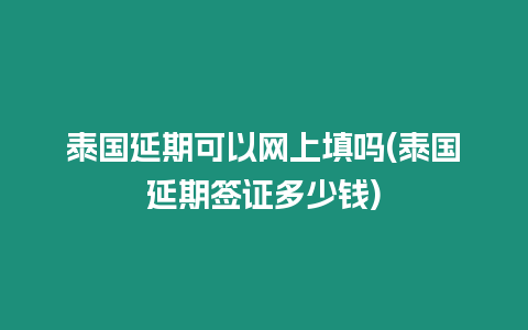 泰國(guó)延期可以網(wǎng)上填嗎(泰國(guó)延期簽證多少錢)