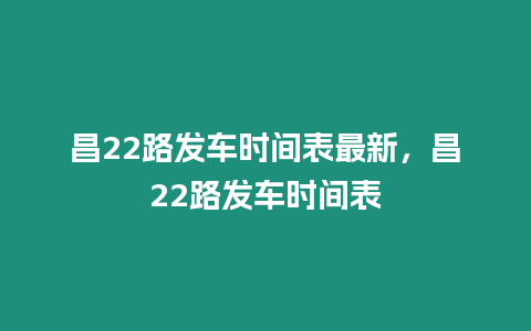 昌22路發(fā)車時(shí)間表最新，昌22路發(fā)車時(shí)間表