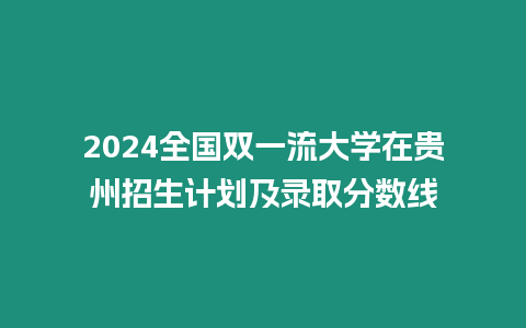 2024全國雙一流大學在貴州招生計劃及錄取分數線