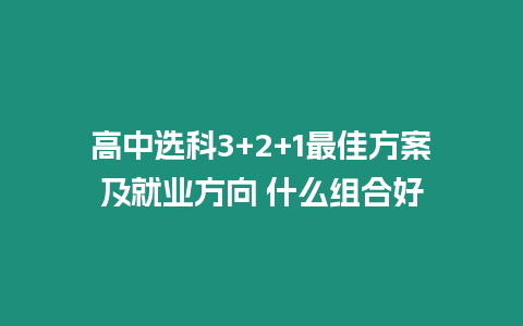 高中選科3+2+1最佳方案及就業(yè)方向 什么組合好