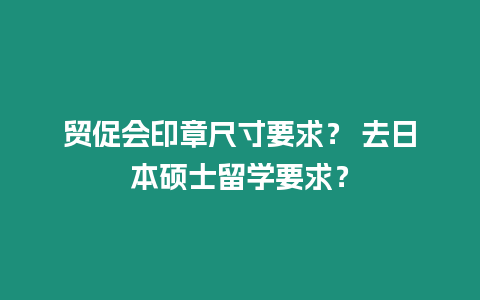 貿(mào)促會(huì)印章尺寸要求？ 去日本碩士留學(xué)要求？