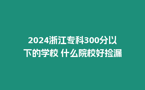 2024浙江專科300分以下的學(xué)校 什么院校好撿漏