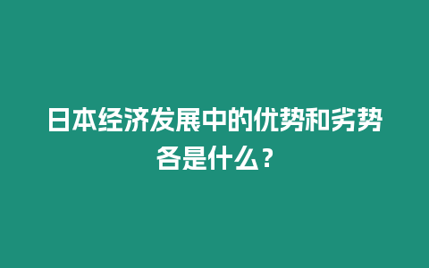 日本經(jīng)濟發(fā)展中的優(yōu)勢和劣勢各是什么？