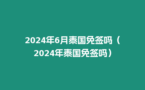 2024年6月泰國免簽嗎（2024年泰國免簽嗎）