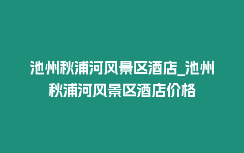 池州秋浦河風(fēng)景區(qū)酒店_池州秋浦河風(fēng)景區(qū)酒店價(jià)格