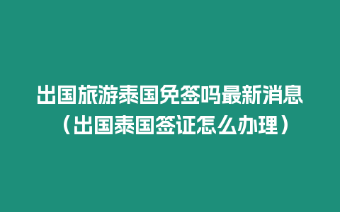 出國旅游泰國免簽嗎最新消息（出國泰國簽證怎么辦理）