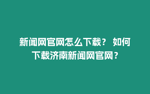 新聞網(wǎng)官網(wǎng)怎么下載？ 如何下載濟南新聞網(wǎng)官網(wǎng)？